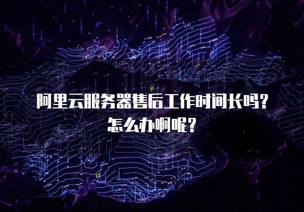 阿里云服务器售后工作时间长吗?怎么办啊呢?
