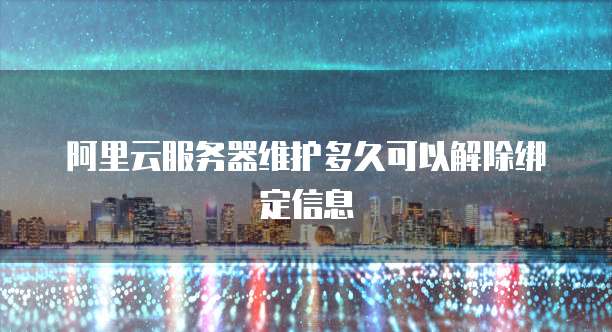 阿里云服务器维护多久可以解除绑定信息