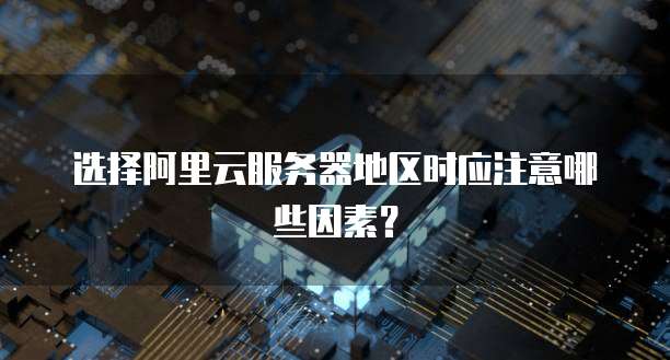 选择阿里云服务器地区时应注意哪些因素?