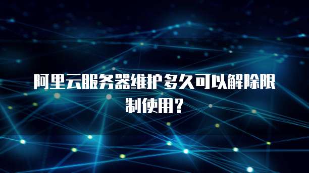 阿里云服务器维护多久可以解除限制使用?