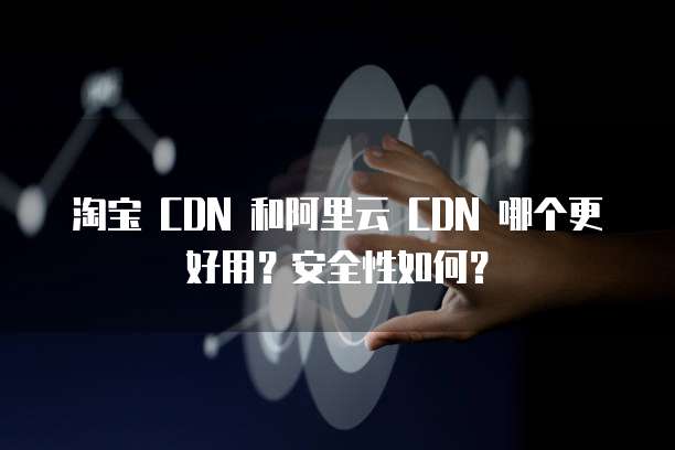 淘宝 CDN 和阿里云 CDN 哪个更好用?安全性如何?