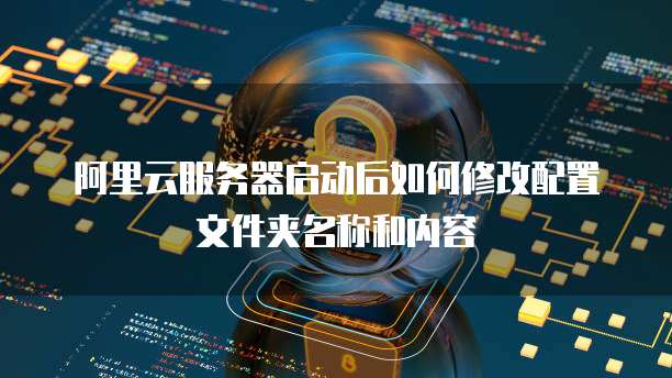 阿里云服务器启动后如何修改配置文件夹名称和内容