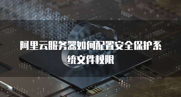 阿里云服务器如何配置安全保护系统文件权限