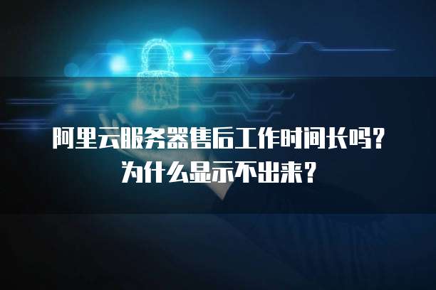 阿里云服务器售后工作时间长吗?为什么显示不出来?