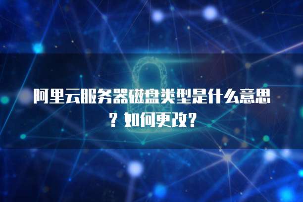 阿里云服务器磁盘类型是什么意思?如何更改?