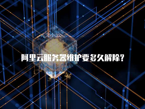 阿里云服务器维护要多久解除?