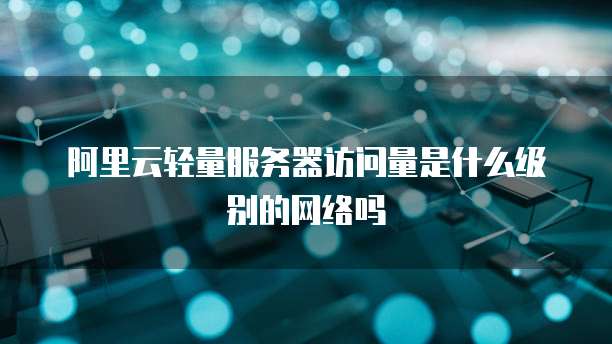 阿里云轻量服务器访问量是什么级别的网络吗