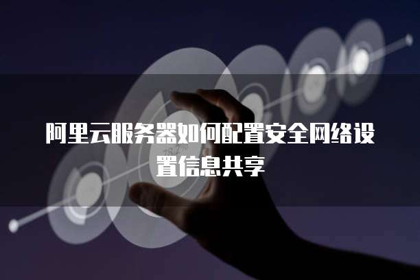 阿里云服务器如何配置安全网络设置信息共享