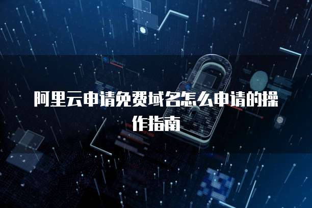 阿里云申请免费域名怎么申请的操作指南
