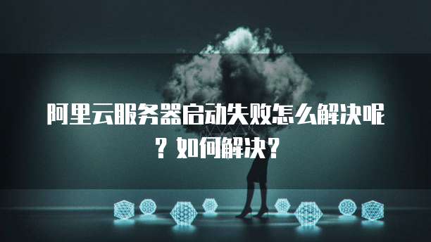 阿里云服务器启动失败怎么解决呢?如何解决?