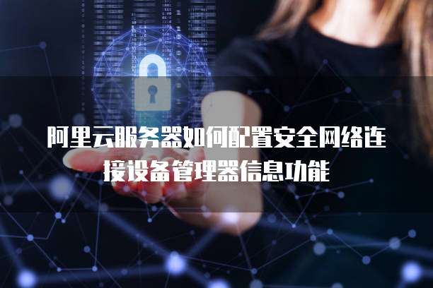 阿里云服务器如何配置安全网络连接设备管理器信息功能