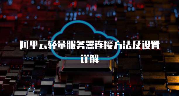 阿里云轻量服务器连接方法及设置详解