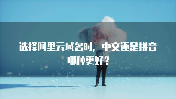 选择阿里云域名时,中文还是拼音哪种更好?