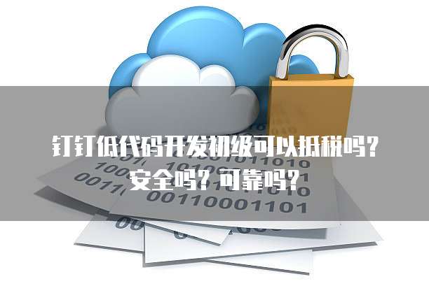 钉钉低代码开发初级可以抵税吗?安全吗?可靠吗?