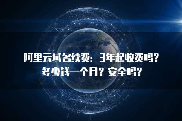 阿里云域名续费:3年起收费吗?多少钱一个月?安全吗?
