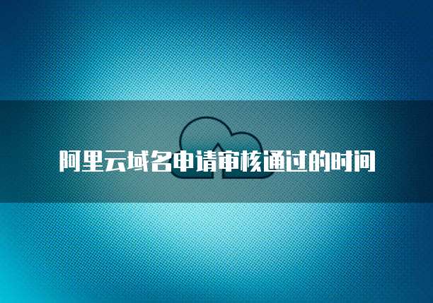 阿里云域名申请审核通过的时间