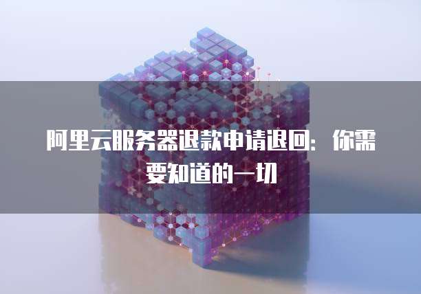 阿里云服务器退款申请退回：你需要知道的一切