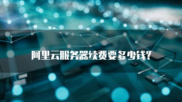 阿里云服务器续费要多少钱?