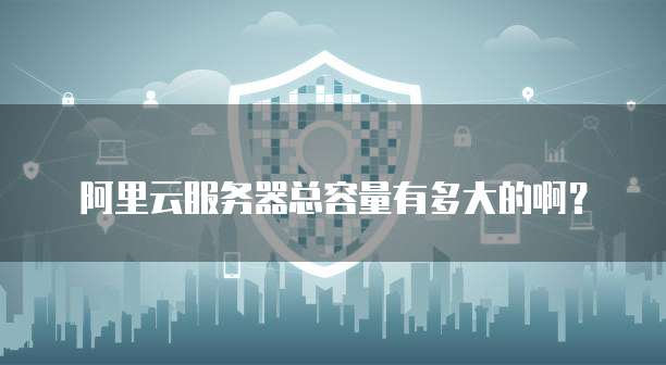 阿里云服务器总容量有多大的啊?