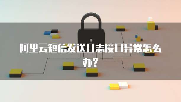 阿里云短信发送日志接口异常怎么办？