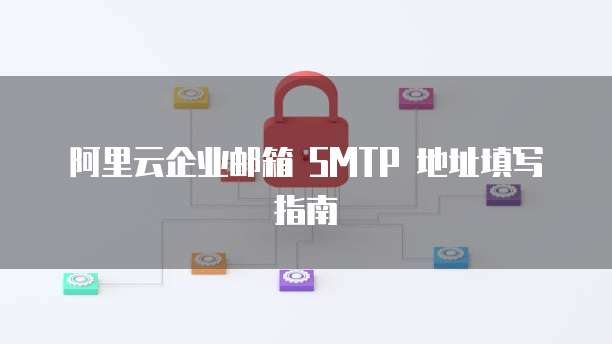 阿里云企业邮箱 SMTP 地址填写指南