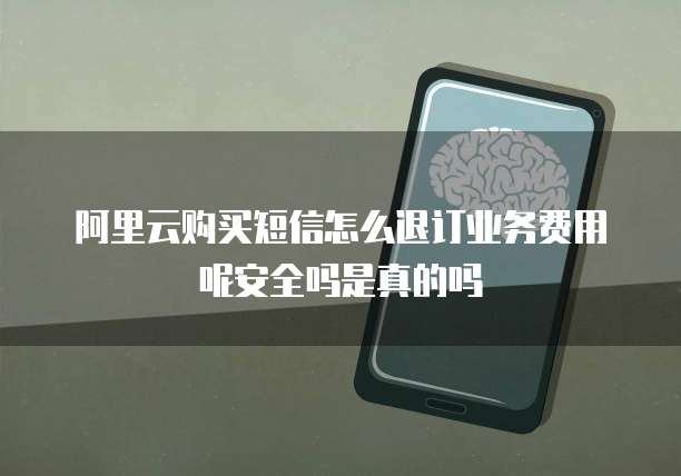 阿里云购买短信怎么退订业务费用呢安全吗是真的吗