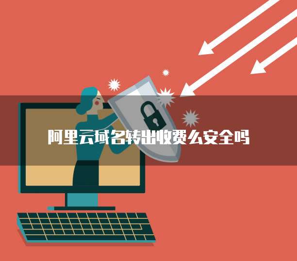 阿里云域名转出收费么安全吗