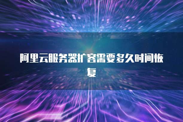 阿里云服务器扩容需要多久时间恢复