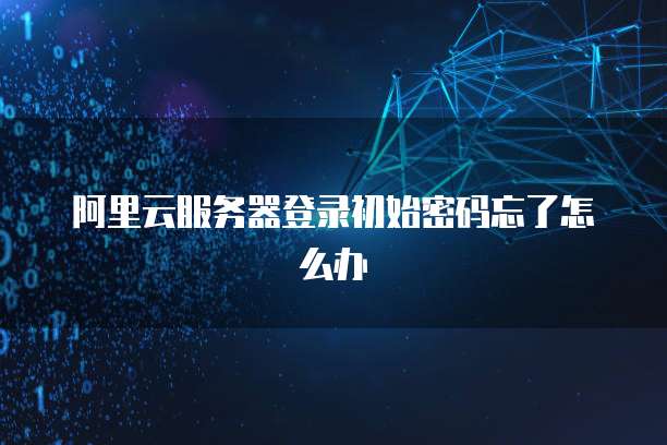 阿里云服务器登录初始密码忘了怎么办