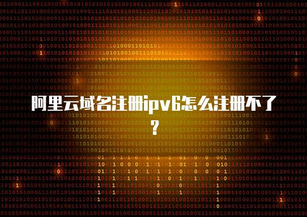 阿里云域名注册ipv6怎么注册不了?