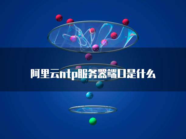 阿里云ntp服务器端口是什么