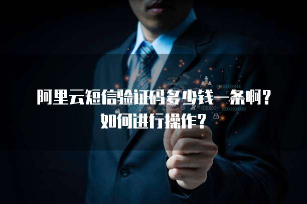 阿里云短信验证码多少钱一条啊?如何进行操作?