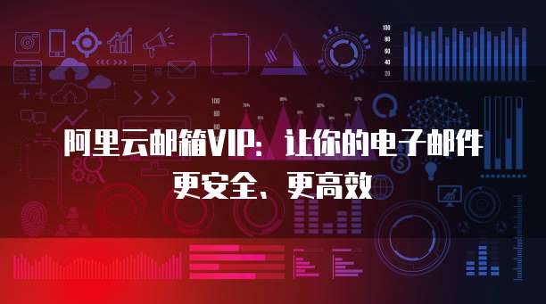 阿里云邮箱VIP:让你的电子邮件更安全、更高效