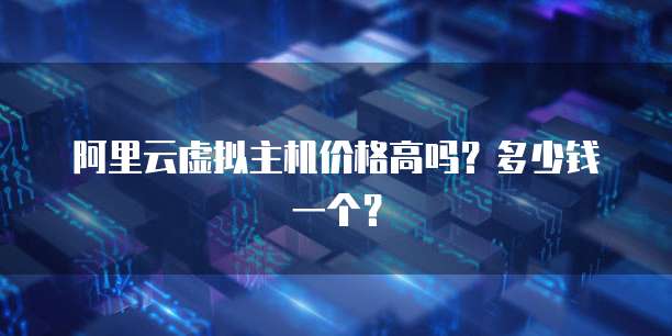 阿里云虚拟主机价格高吗?多少钱一个?