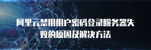 阿里云禁用用户密码登录服务器失败的原因及解决方法