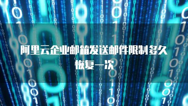 阿里云企业邮箱发送邮件限制多久恢复一次