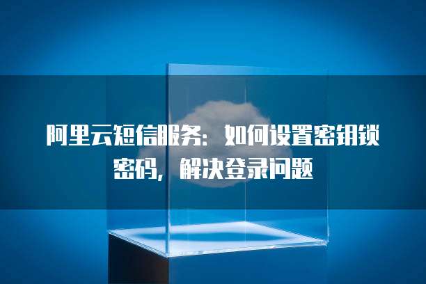 阿里云短信服务:如何设置密钥锁密码,解决登录问题