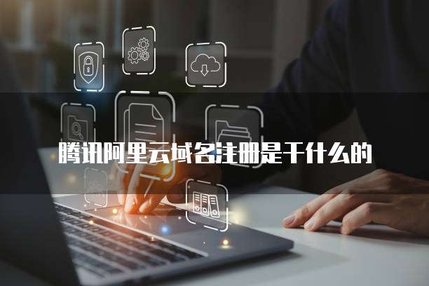 腾讯阿里云域名注册是干什么的