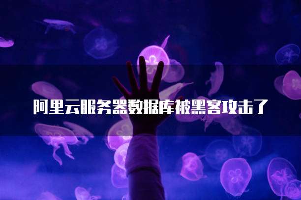 阿里云服务器数据库被黑客攻击了