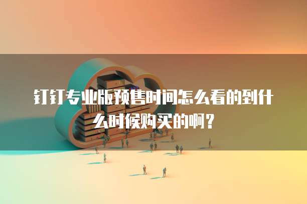 钉钉专业版预售时间怎么看的到什么时候购买的啊?