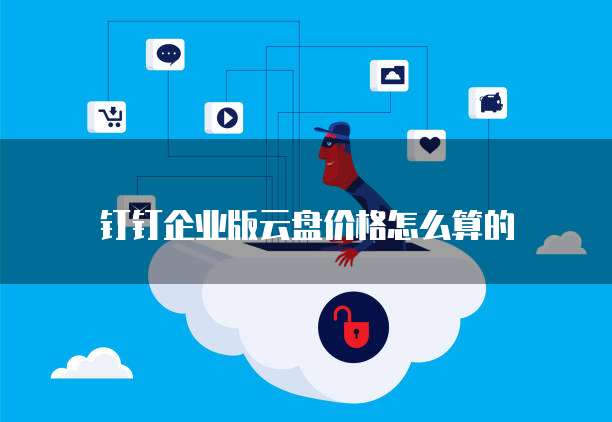 钉钉企业版云盘价格怎么算的