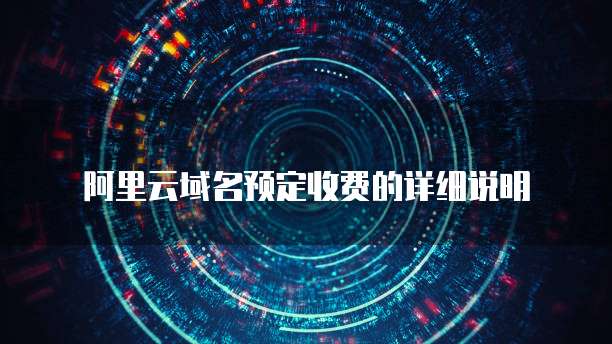 阿里云域名预定收费的详细说明