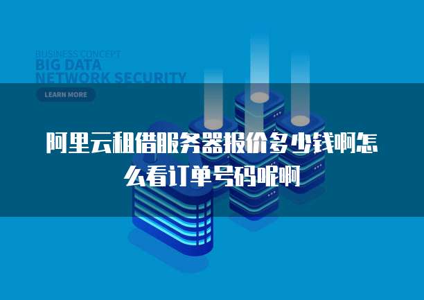 阿里云租借服务器报价多少钱啊怎么看订单号码呢啊