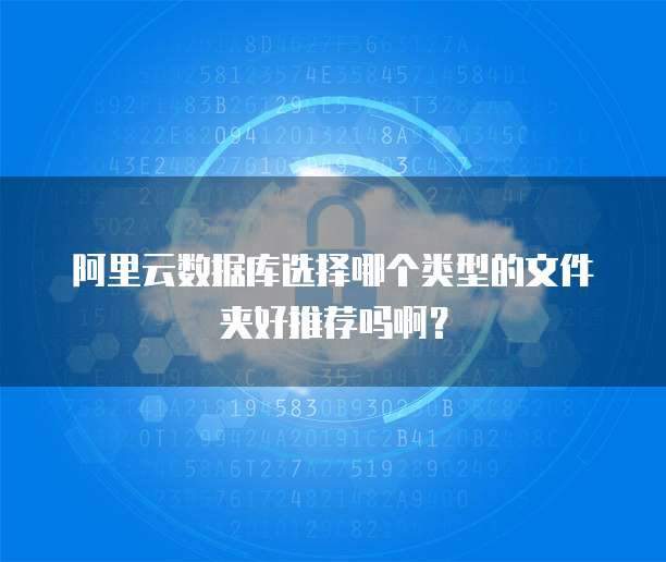 阿里云数据库选择哪个类型的文件夹好推荐吗啊?