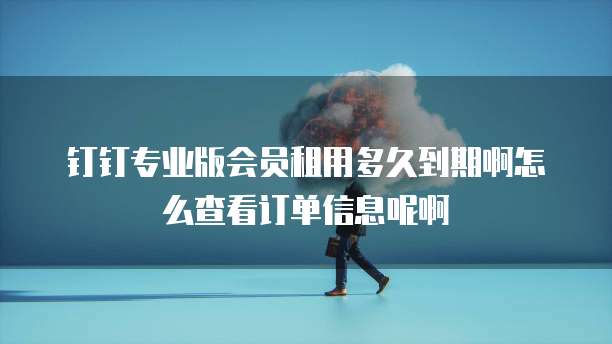 钉钉专业版会员租用多久到期啊怎么查看订单信息呢啊