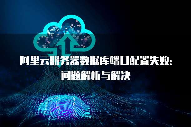 阿里云服务器数据库端口配置失败:问题解析与解决