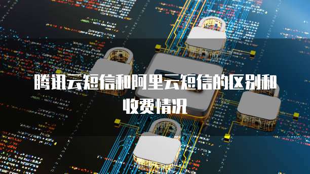 腾讯云短信和阿里云短信的区别和收费情况