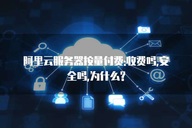 阿里云服务器按量付费:收费吗,安全吗,为什么?
