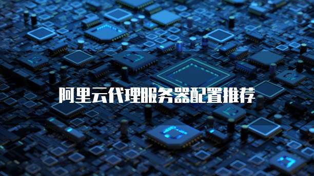 阿里云代理服务器配置推荐