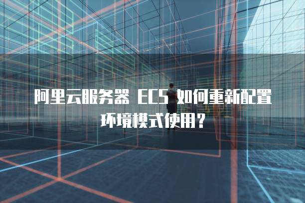 阿里云服务器 ECS 如何重新配置环境模式使用?